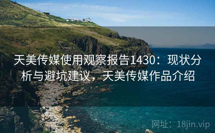 天美传媒使用观察报告1430:现状分析与避坑建议,天美传媒作品介绍 第2张 天美传媒使用观察报告1430:现状分析与避坑建议,天美传媒作品介绍 第2张