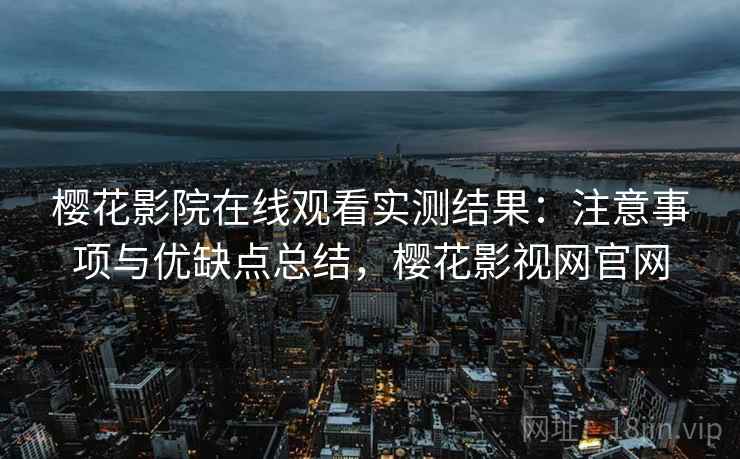 樱花影院在线观看实测结果:注意事项与优缺点总结,樱花影视网官网 第2张 樱花影院在线观看实测结果:注意事项与优缺点总结,樱花影视网官网 第2张
