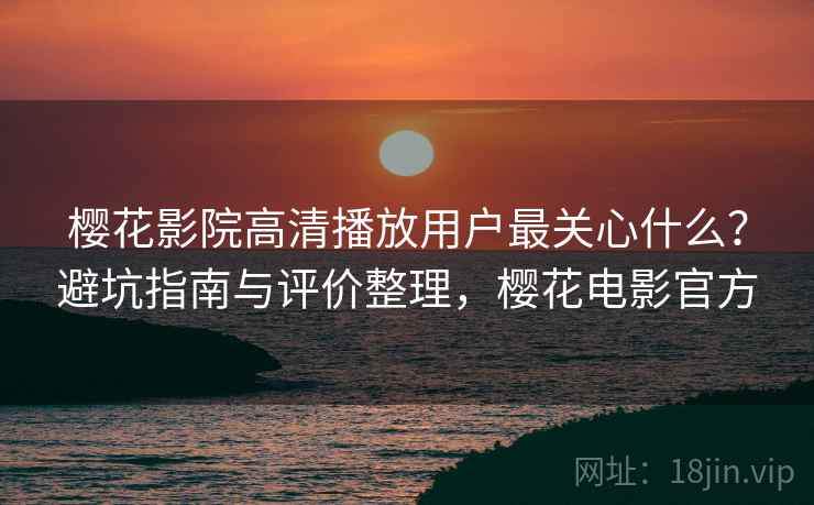 樱花影院高清播放用户最关心什么?避坑指南与评价整理,樱花电影官方 第1张 樱花影院高清播放用户最关心什么?避坑指南与评价整理,樱花电影官方 第1张