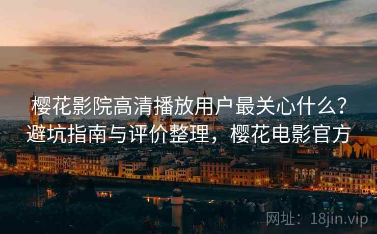 樱花影院高清播放用户最关心什么?避坑指南与评价整理,樱花电影官方 第2张 樱花影院高清播放用户最关心什么?避坑指南与评价整理,樱花电影官方 第2张