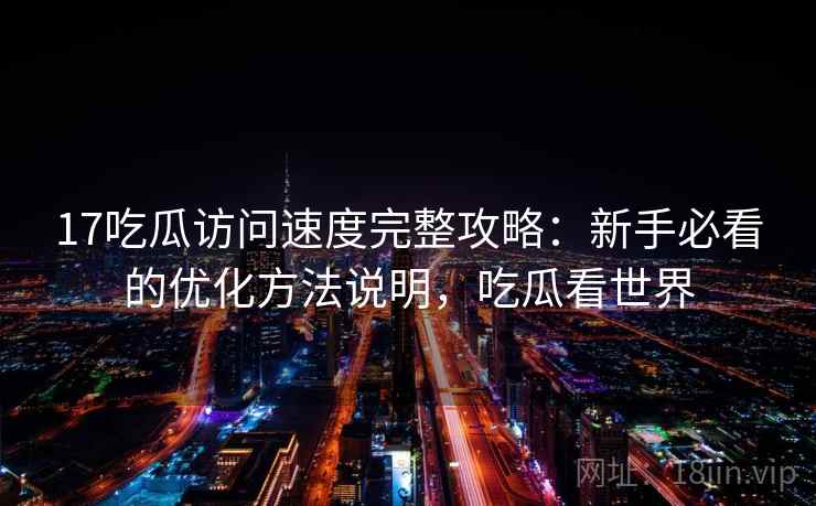 17吃瓜访问速度完整攻略:新手必看的优化方法说明,吃瓜看世界 第1张 17吃瓜访问速度完整攻略:新手必看的优化方法说明,吃瓜看世界 第1张