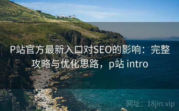 P站官方最新入口对SEO的影响:完整攻略与优化思路,p站 intro 第2张 P站官方最新入口对SEO的影响:完整攻略与优化思路,p站 intro 第2张