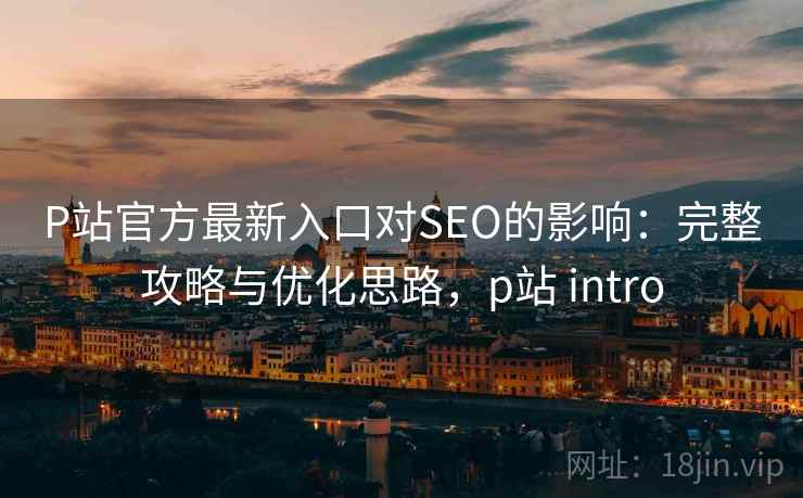 P站官方最新入口对SEO的影响:完整攻略与优化思路,p站 intro 第1张 P站官方最新入口对SEO的影响:完整攻略与优化思路,p站 intro 第1张