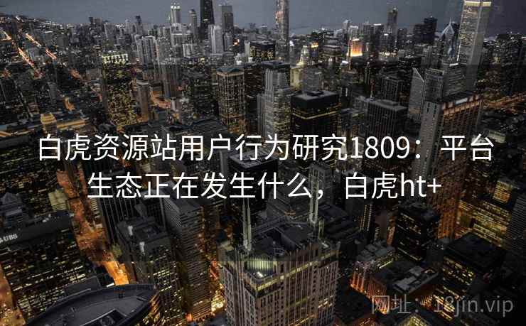 白虎资源站用户行为研究1809:平台生态正在发生什么,白虎ht+ 第2张 白虎资源站用户行为研究1809:平台生态正在发生什么,白虎ht+ 第2张