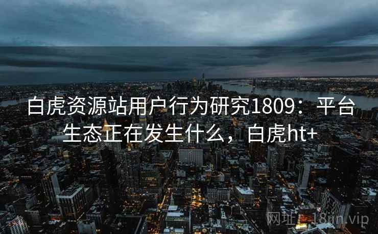 白虎资源站用户行为研究1809:平台生态正在发生什么,白虎ht+ 第1张 白虎资源站用户行为研究1809:平台生态正在发生什么,白虎ht+ 第1张