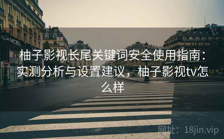 柚子影视长尾关键词安全使用指南:实测分析与设置建议,柚子影视tv怎么样 第1张 柚子影视长尾关键词安全使用指南:实测分析与设置建议,柚子影视tv怎么样 第1张