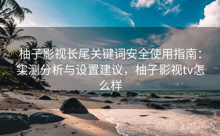柚子影视长尾关键词安全使用指南:实测分析与设置建议,柚子影视tv怎么样 第2张 柚子影视长尾关键词安全使用指南:实测分析与设置建议,柚子影视tv怎么样 第2张