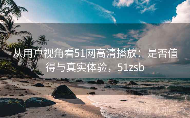 从用户视角看51网高清播放:是否值得与真实体验,51zsb 第1张 从用户视角看51网高清播放:是否值得与真实体验,51zsb 第1张