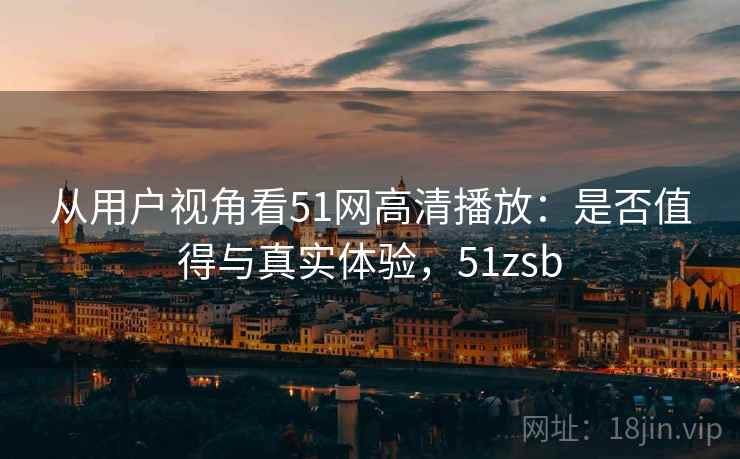从用户视角看51网高清播放:是否值得与真实体验,51zsb 第2张 从用户视角看51网高清播放:是否值得与真实体验,51zsb 第2张