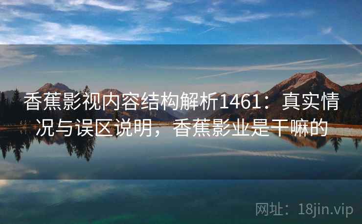 香蕉影视内容结构解析1461:真实情况与误区说明,香蕉影业是干嘛的 第1张 香蕉影视内容结构解析1461:真实情况与误区说明,香蕉影业是干嘛的 第1张