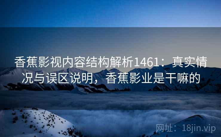 香蕉影视内容结构解析1461:真实情况与误区说明,香蕉影业是干嘛的 第2张 香蕉影视内容结构解析1461:真实情况与误区说明,香蕉影业是干嘛的 第2张