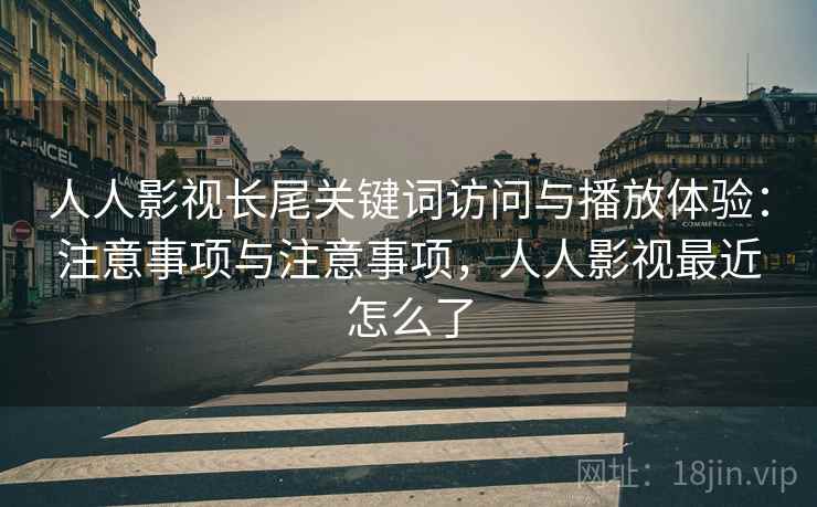 人人影视长尾关键词访问与播放体验:注意事项与注意事项,人人影视最近怎么了 第1张 人人影视长尾关键词访问与播放体验:注意事项与注意事项,人人影视最近怎么了 第1张